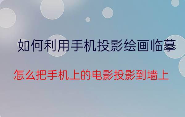 如何利用手机投影绘画临摹 怎么把手机上的电影投影到墙上？